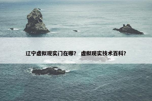 辽宁虚拟现实门在哪？ 虚拟现实技术百科？