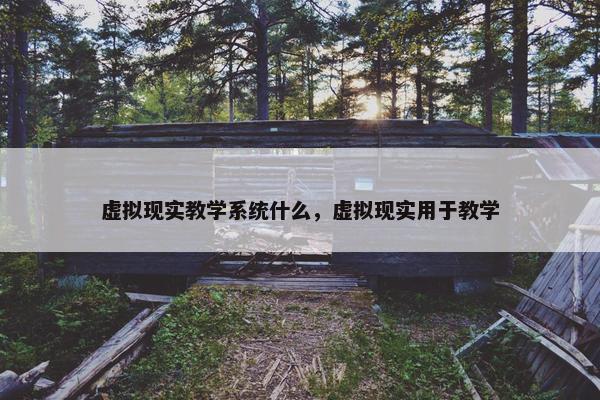 虚拟现实教学系统什么，虚拟现实用于教学