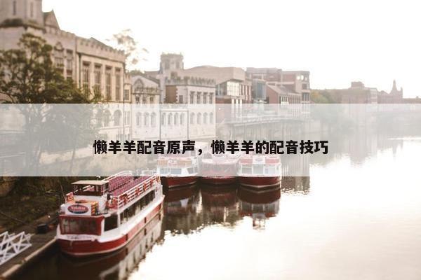 懒羊羊配音原声，懒羊羊的配音技巧