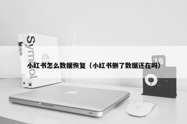 小红书怎么数据恢复（小红书删了数据还在吗）