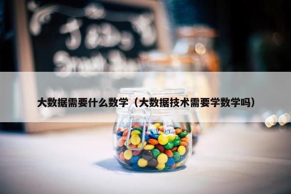 大数据需要什么数学（大数据技术需要学数学吗）