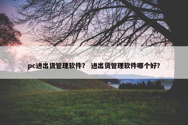 pc进出货管理软件？ 进出货管理软件哪个好？