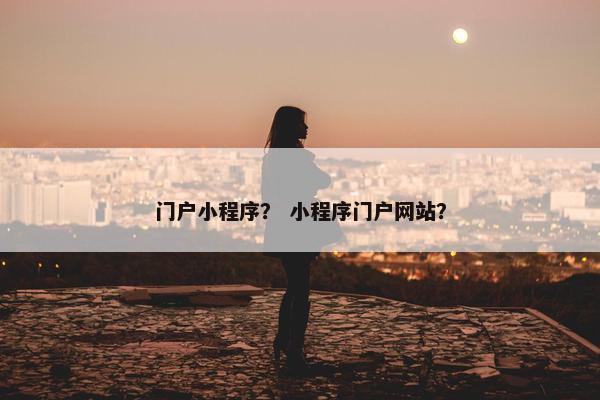 门户小程序？ 小程序门户网站？