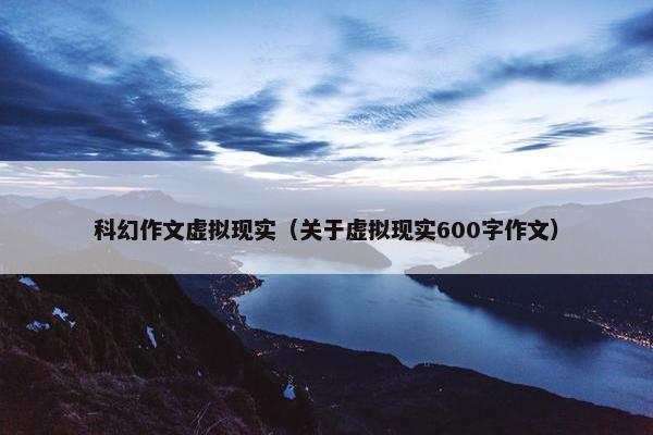 科幻作文虚拟现实（关于虚拟现实600字作文）