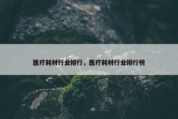 医疗耗材行业排行，医疗耗材行业排行榜