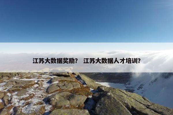 江苏大数据奖励？ 江苏大数据人才培训？