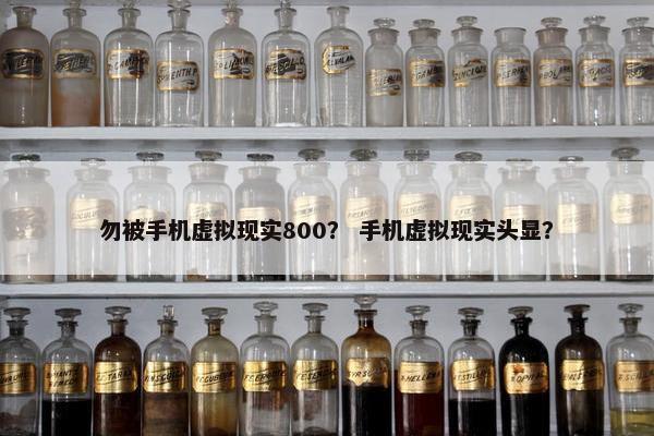 勿被手机虚拟现实800？ 手机虚拟现实头显？