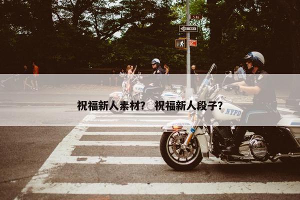 祝福新人素材？ 祝福新人段子？