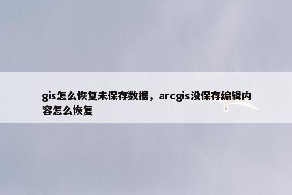 gis怎么恢复未保存数据，arcgis没保存编辑内容怎么恢复