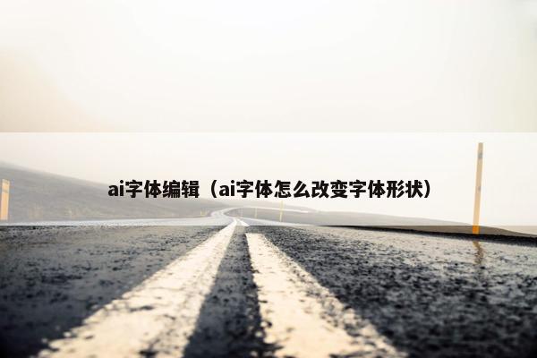 ai字体编辑（ai字体怎么改变字体形状）
