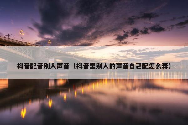 抖音配音别人声音（抖音里别人的声音自己配怎么弄）