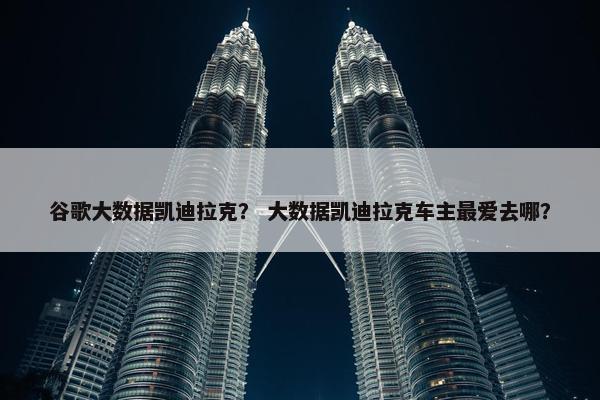 谷歌大数据凯迪拉克？ 大数据凯迪拉克车主最爱去哪？
