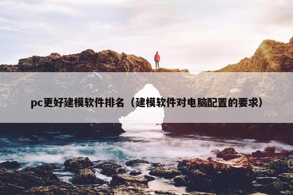 pc更好建模软件排名（建模软件对电脑配置的要求）
