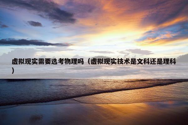 虚拟现实需要选考物理吗（虚拟现实技术是文科还是理科）