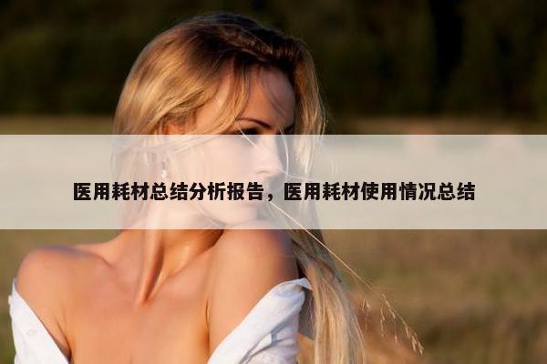医用耗材总结分析报告，医用耗材使用情况总结
