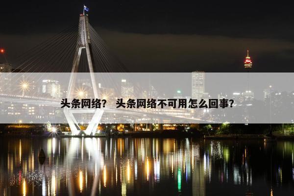 头条网络？ 头条网络不可用怎么回事？