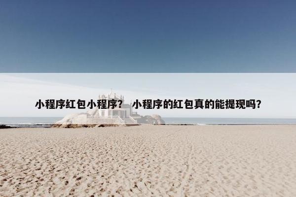 小程序红包小程序？ 小程序的红包真的能提现吗？