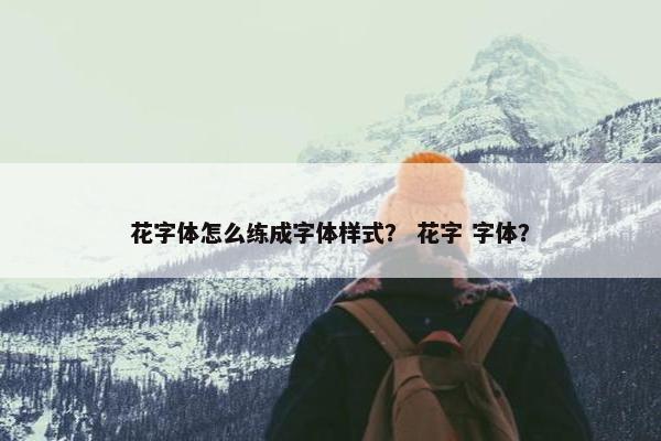 花字体怎么练成字体样式？ 花字 字体？