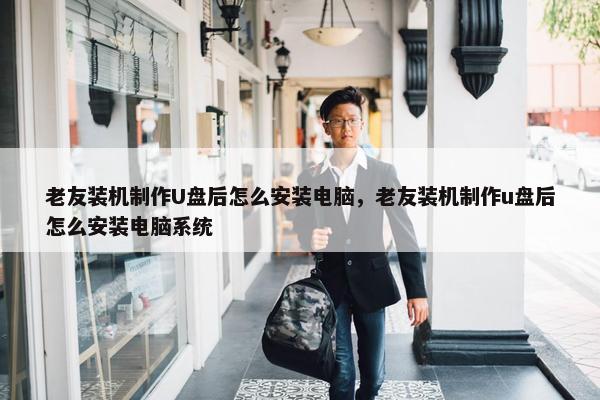 老友装机制作U盘后怎么安装电脑，老友装机制作u盘后怎么安装电脑系统
