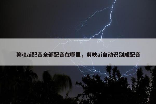 剪映ai配音全部配音在哪里，剪映ai自动识别成配音