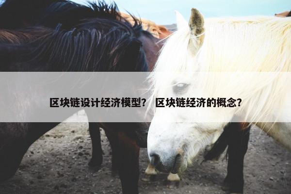 区块链设计经济模型？ 区块链经济的概念？