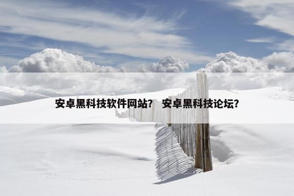 安卓黑科技软件网站？ 安卓黑科技论坛？