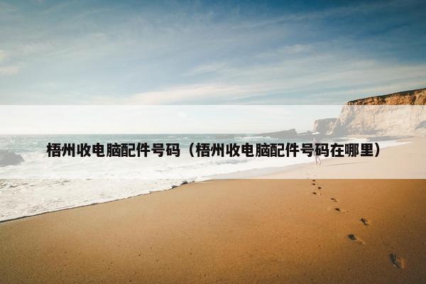 梧州收电脑配件号码（梧州收电脑配件号码在哪里）