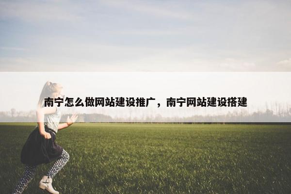 南宁怎么做网站建设推广，南宁网站建设搭建