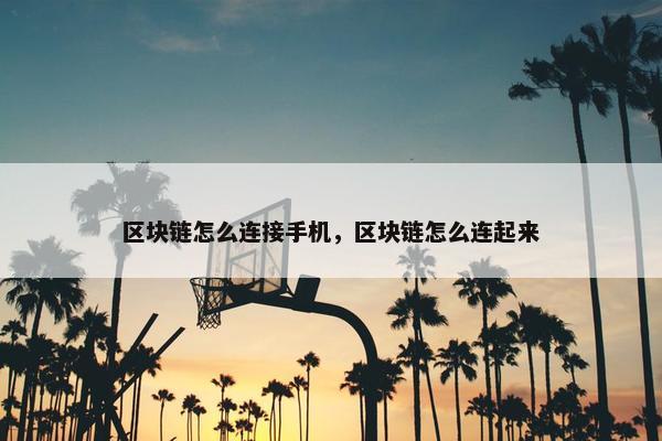 区块链怎么连接手机，区块链怎么连起来