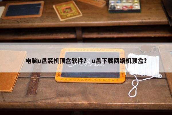 电脑u盘装机顶盒软件？ u盘下载网络机顶盒？