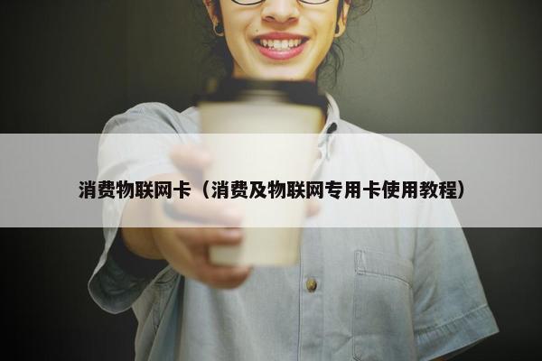 消费物联网卡（消费及物联网专用卡使用教程）