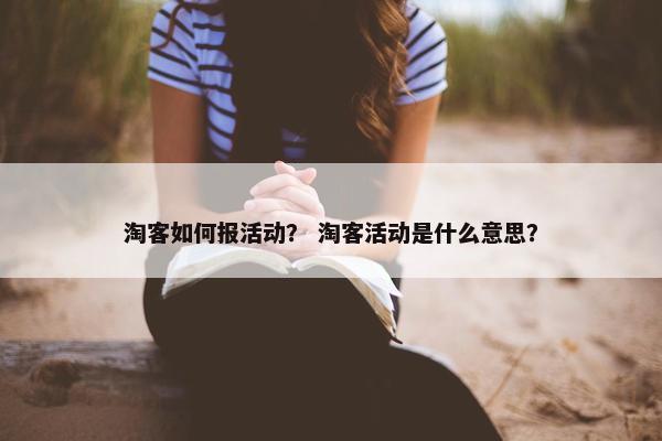 淘客如何报活动？ 淘客活动是什么意思？