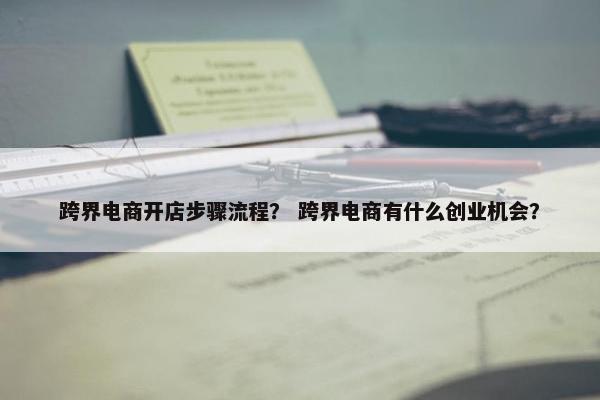 跨界电商开店步骤流程？ 跨界电商有什么创业机会？