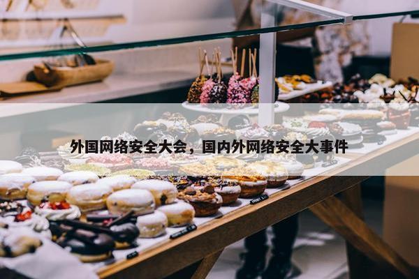 外国网络安全大会，国内外网络安全大事件