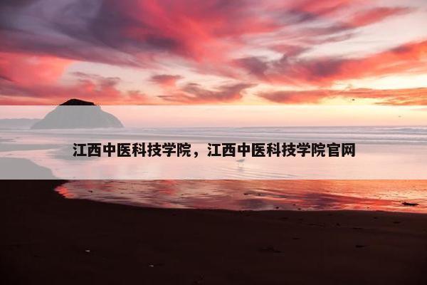 江西中医科技学院，江西中医科技学院官网