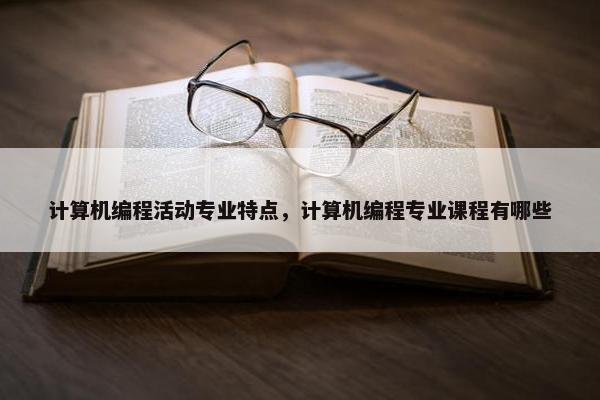 计算机编程活动专业特点，计算机编程专业课程有哪些