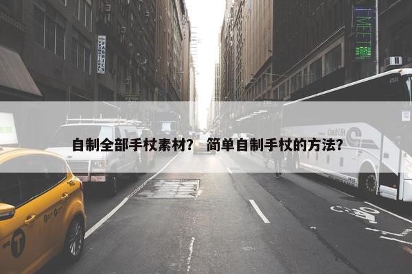 自制全部手杖素材？ 简单自制手杖的方法？