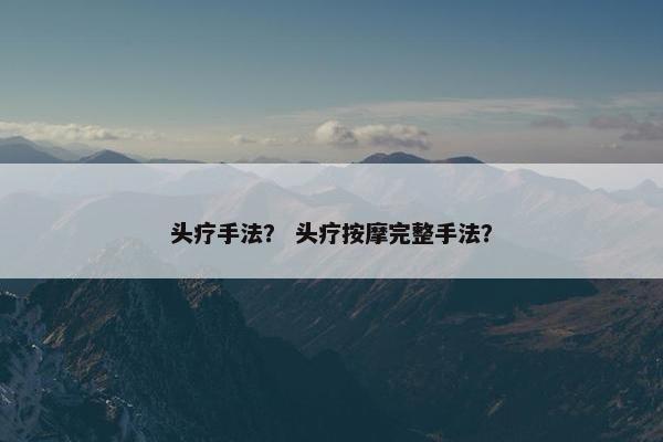 头疗手法？ 头疗按摩完整手法？