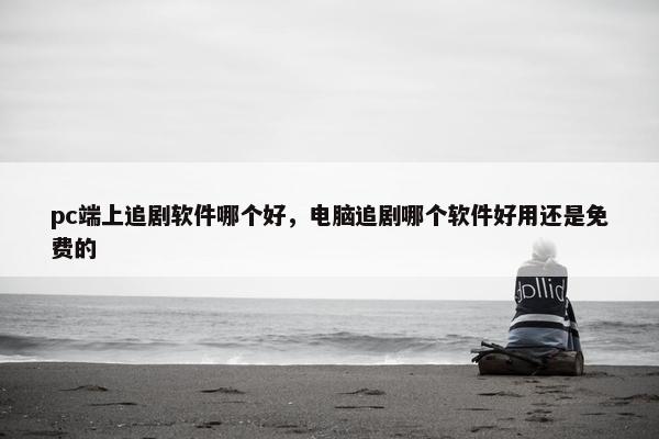 pc端上追剧软件哪个好，电脑追剧哪个软件好用还是免费的