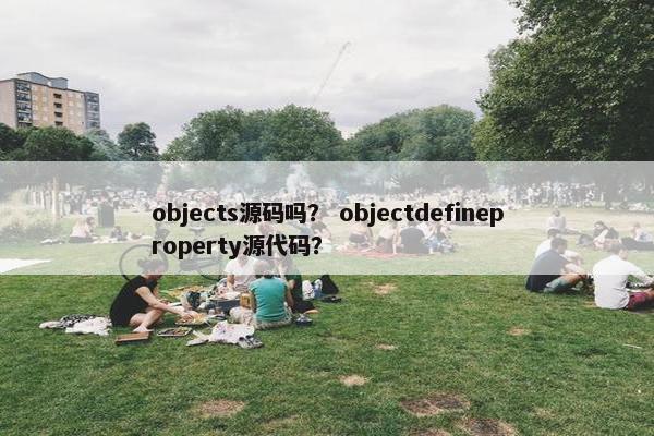 objects源码吗？ objectdefineproperty源代码？
