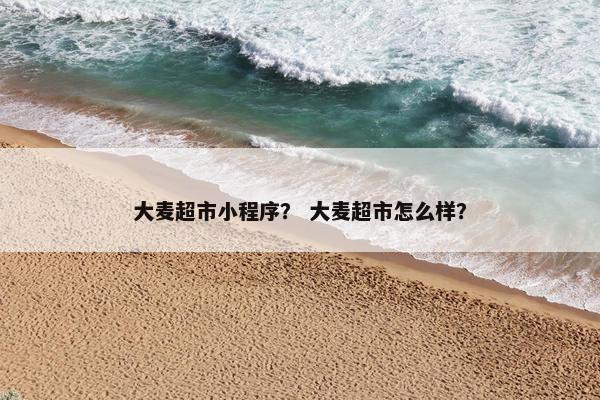 大麦超市小程序？ 大麦超市怎么样？