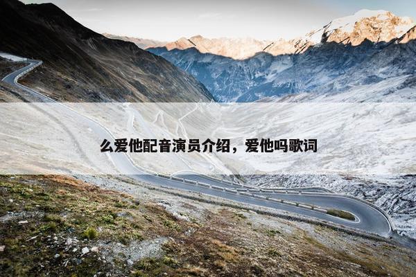 么爱他配音演员介绍，爱他吗歌词