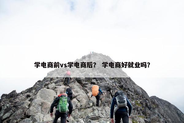 学电商前vs学电商后？ 学电商好就业吗？