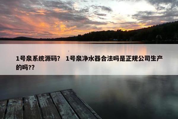 1号泉系统源码？ 1号泉净水器合法吗是正规公司生产的吗?？
