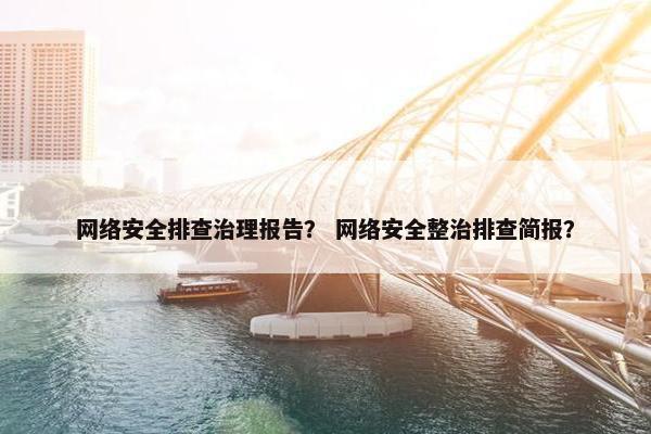 网络安全排查治理报告？ 网络安全整治排查简报？