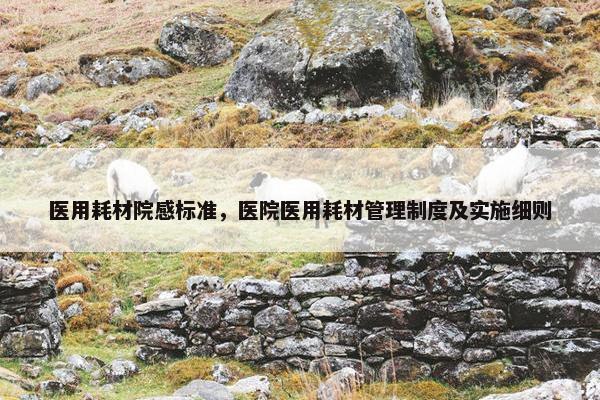 医用耗材院感标准，医院医用耗材管理制度及实施细则