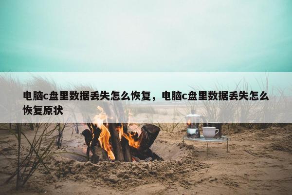 电脑c盘里数据丢失怎么恢复，电脑c盘里数据丢失怎么恢复原状