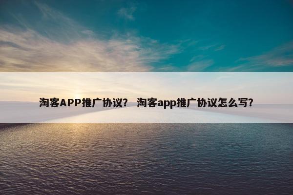 淘客APP推广协议？ 淘客app推广协议怎么写？