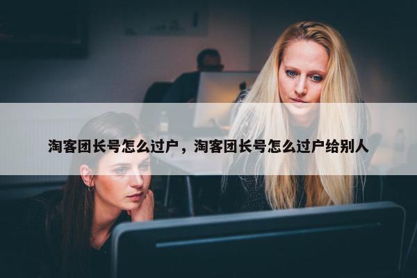 淘客团长号怎么过户，淘客团长号怎么过户给别人
