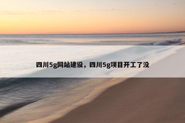 四川5g网站建设，四川5g项目开工了没